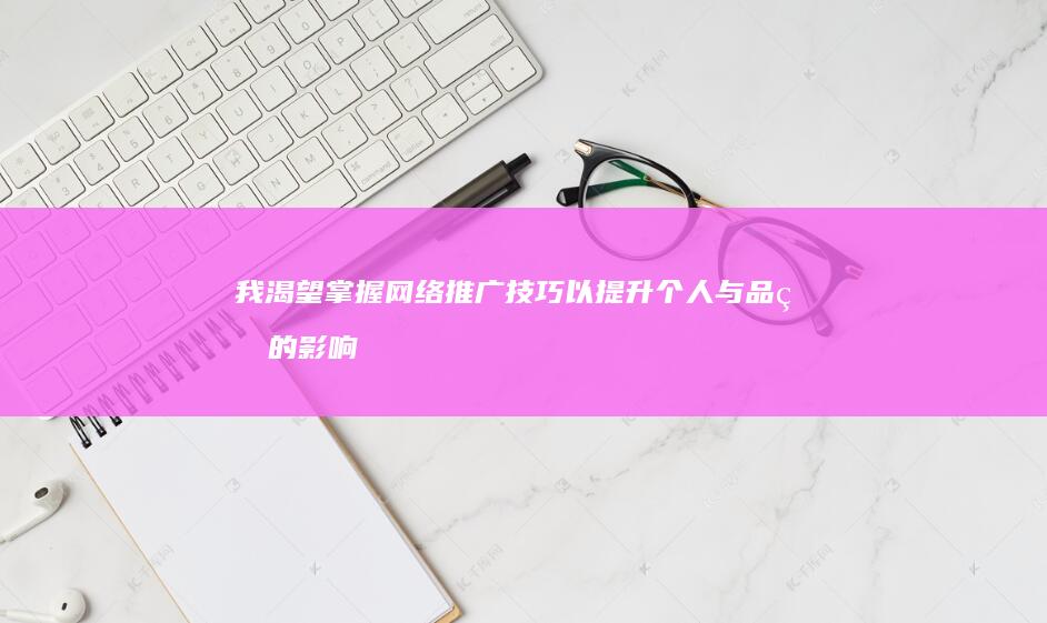 我渴望掌握网络推广技巧 以提升个人与品牌的影响力